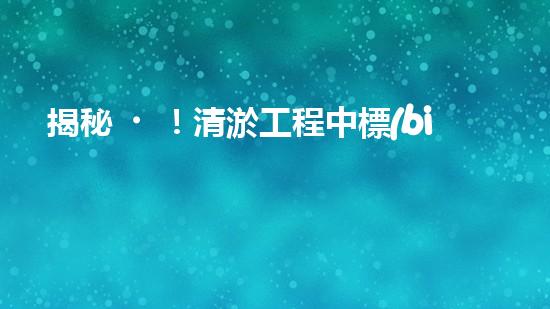 揭秘！清淤工程中標(biāo)公告，背后隱藏著什么秘密？